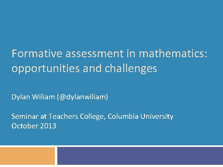 Formative assessment in mathematics: opportunities and challenges Dylan Wiliam (@dylanwiliam) Seminar at Teachers College,