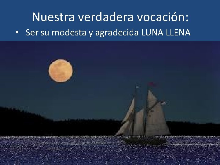 Nuestra verdadera vocación: • Ser su modesta y agradecida LUNA LLENA 
