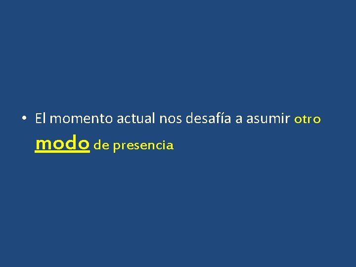  • El momento actual nos desafía a asumir otro modo de presencia 