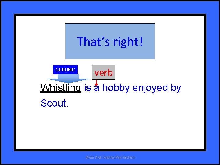 That’s right! GERUND verb Whistling is a hobby enjoyed by Scout. ©Kim Kroll Teachers.