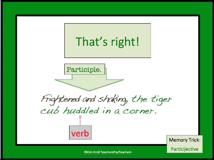 That’s right! Participle. Frightened and shaking, the tiger cub huddled in a corner. verb