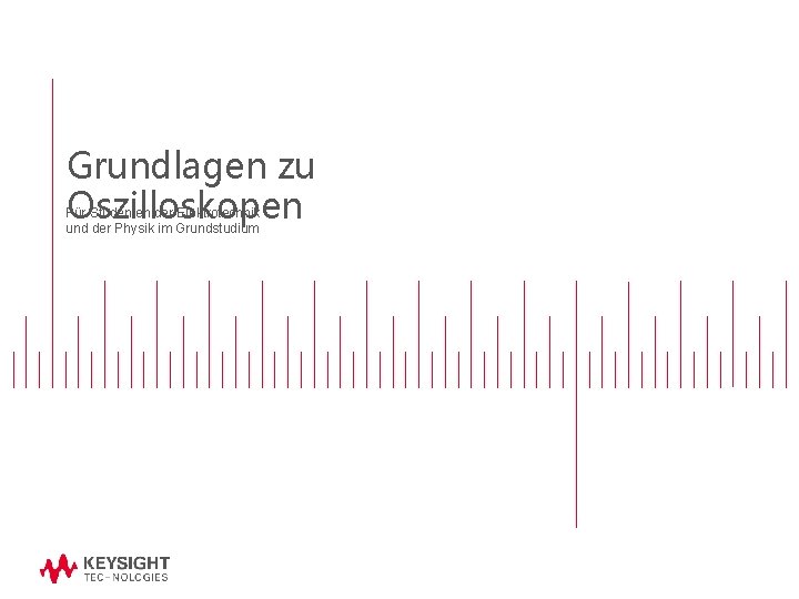 Grundlagen zu Oszilloskopen Für Studenten der Elektrotechnik und der Physik im Grundstudium Grundlagen zu Oszilloskopen Für Studenten der Elektrotechnik und der Physik im Grundstudium