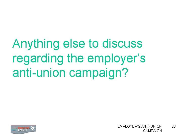 Anything else to discuss regarding the employer’s anti-union campaign? EMPLOYER’S ANTI-UNION CAMPAIGN 30 