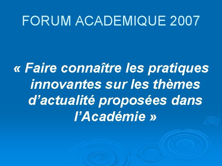 FORUM ACADEMIQUE 2007 « Faire connaître les pratiques innovantes sur les thèmes d’actualité proposées