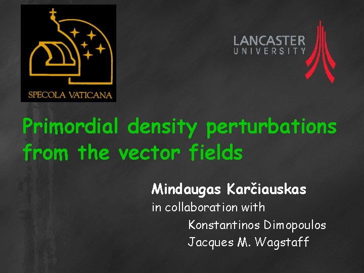 Primordial density perturbations from the vector fields Mindaugas Karčiauskas in collaboration with Konstantinos Dimopoulos