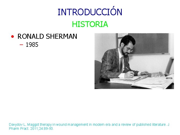 INTRODUCCIÓN HISTORIA • RONALD SHERMAN – 1985 Davydov L. Maggot therapy in wound management