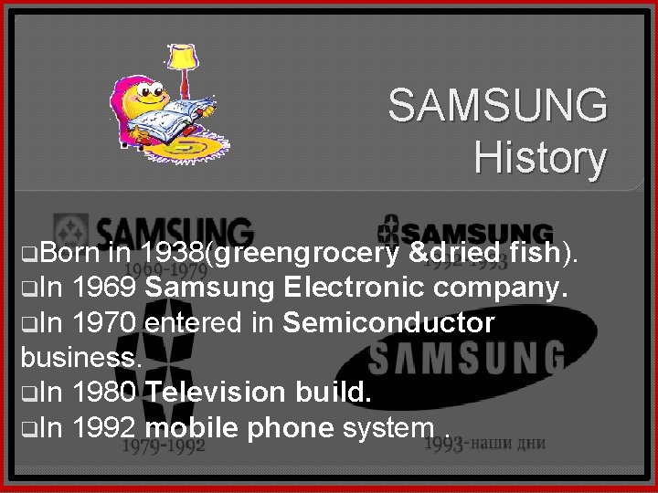 SAMSUNG History q. Born in 1938(greengrocery &dried fish). q. In 1969 Samsung Electronic company.