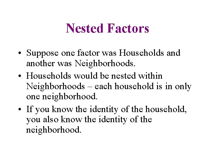 Nested Factors • Suppose one factor was Households and another was Neighborhoods. • Households