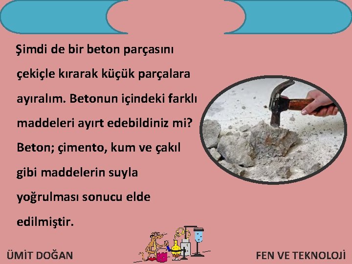 Şimdi de bir beton parçasını çekiçle kırarak küçük parçalara ayıralım. Betonun içindeki farklı maddeleri