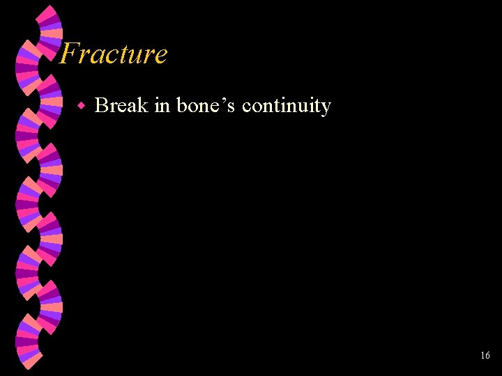 Fracture w Break in bone’s continuity 16 