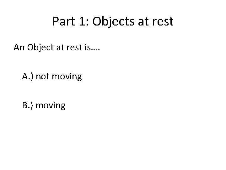 Part 1: Objects at rest An Object at rest is…. A. ) not moving