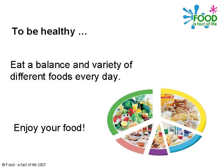 To be healthy … Eat a balance and variety of different foods every day.