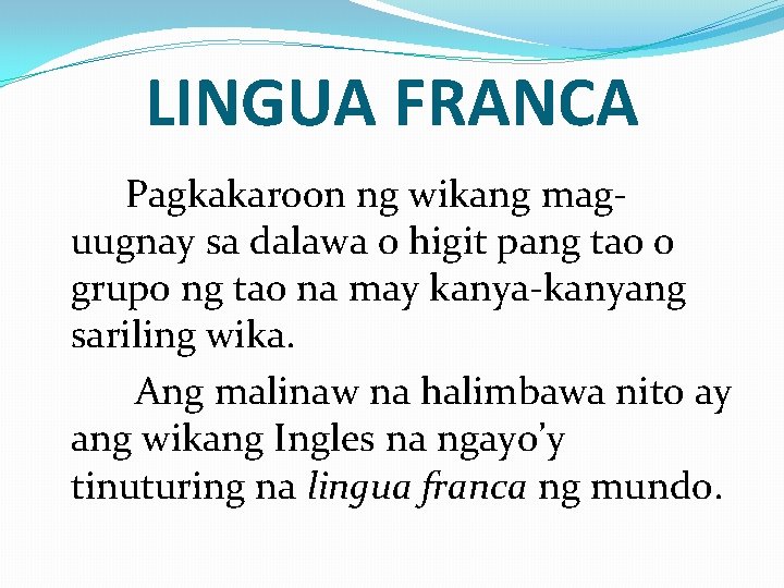 LINGUA FRANCA Pagkakaroon ng wikang maguugnay sa dalawa o higit pang tao o grupo