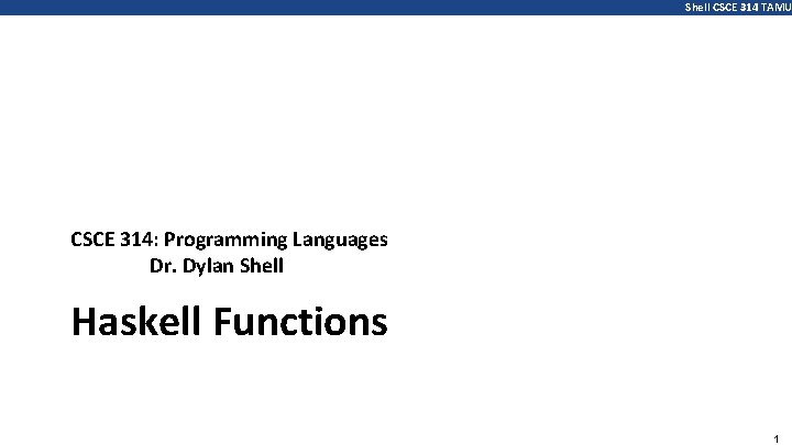 Shell CSCE 314 TAMU CSCE 314: Programming Languages Dr. Dylan Shell Haskell Functions 1