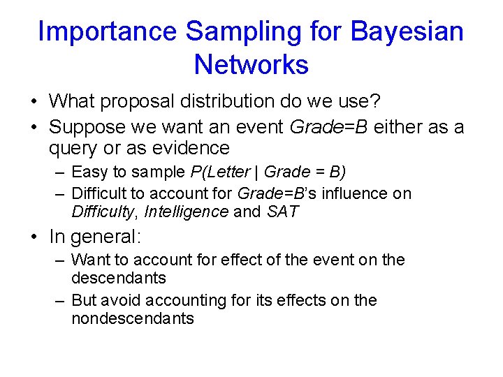 Importance Sampling for Bayesian Networks • What proposal distribution do we use? • Suppose
