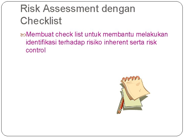 Risk Assessment dengan Checklist Membuat check list untuk membantu melakukan identifikasi terhadap risiko inherent