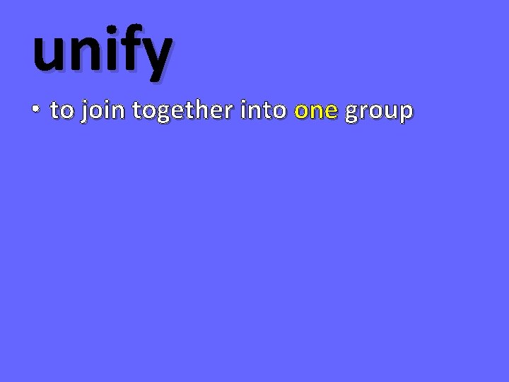 unify • to join together into one group 