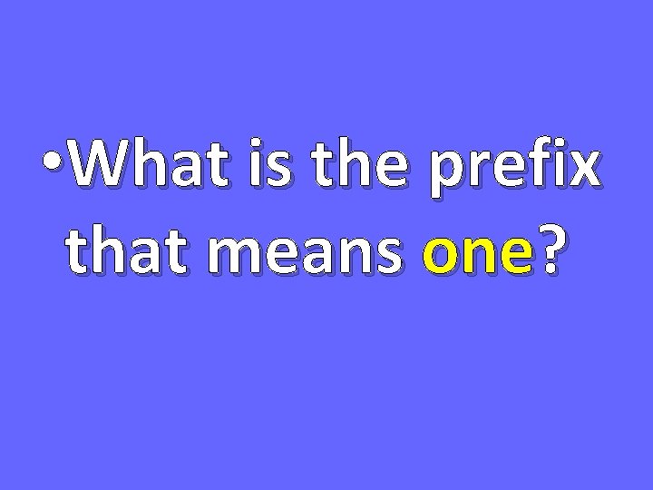  • What is the prefix that means one? 