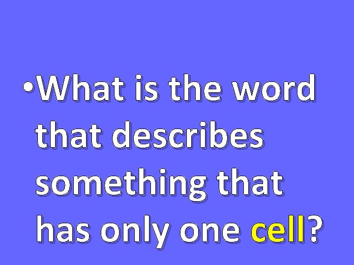  • What is the word that describes something that has only one cell?