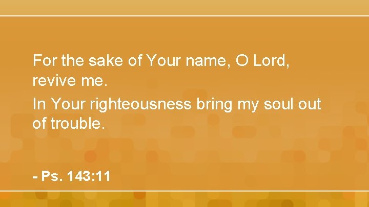 For the sake of Your name, O Lord, revive me. In Your righteousness bring