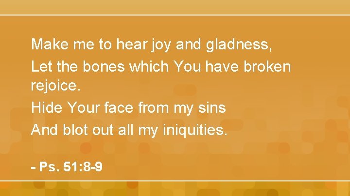 Make me to hear joy and gladness, Let the bones which You have broken