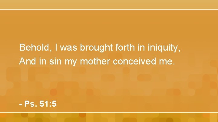 Behold, I was brought forth in iniquity, And in sin my mother conceived me.