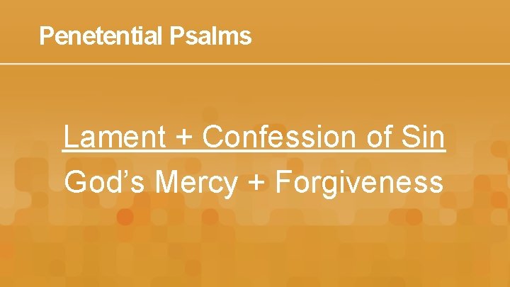 Penetential Psalms Lament + Confession of Sin God’s Mercy + Forgiveness 