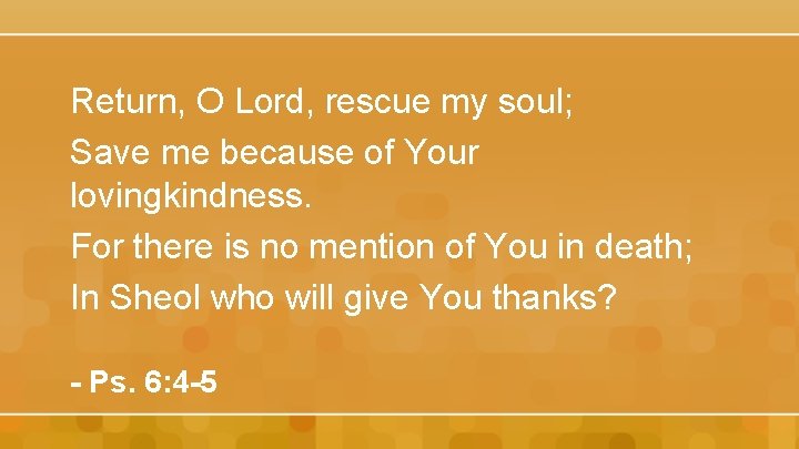 Return, O Lord, rescue my soul; Save me because of Your lovingkindness. For there