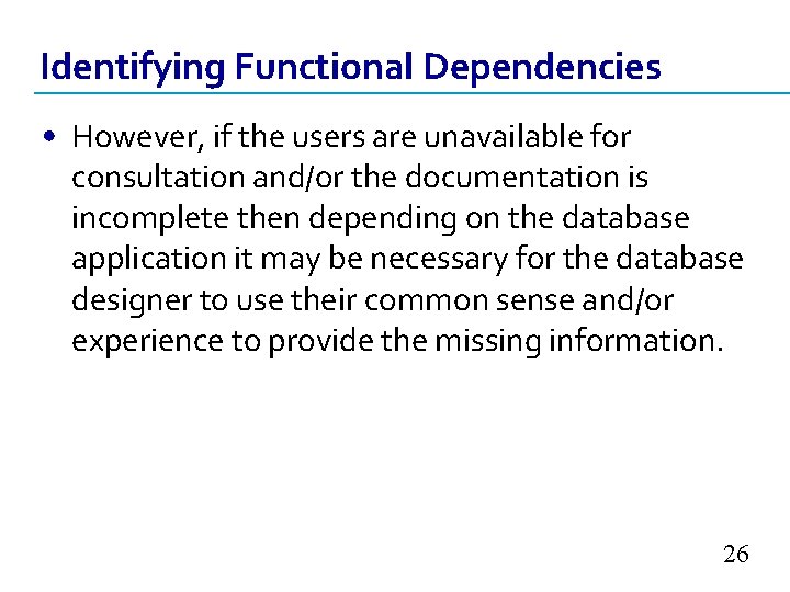 Identifying Functional Dependencies • However, if the users are unavailable for consultation and/or the