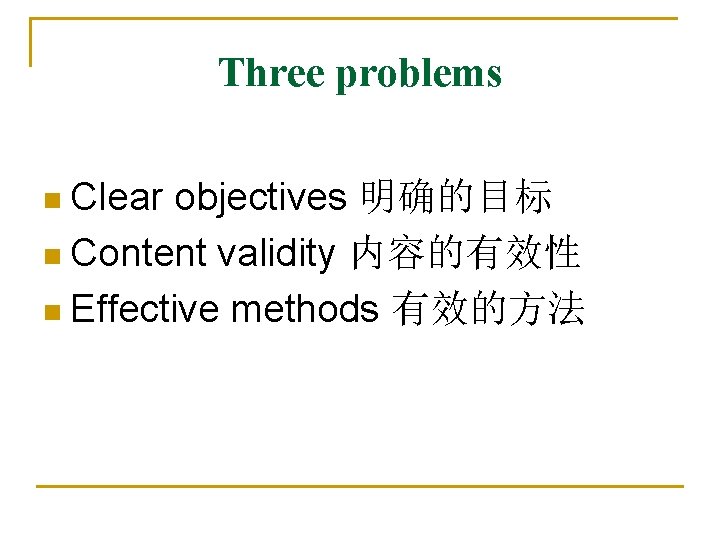 Three problems n Clear objectives 明确的目标 n Content validity 内容的有效性 n Effective methods 有效的方法 Three problems n Clear objectives 明确的目标 n Content validity 内容的有效性 n Effective methods 有效的方法