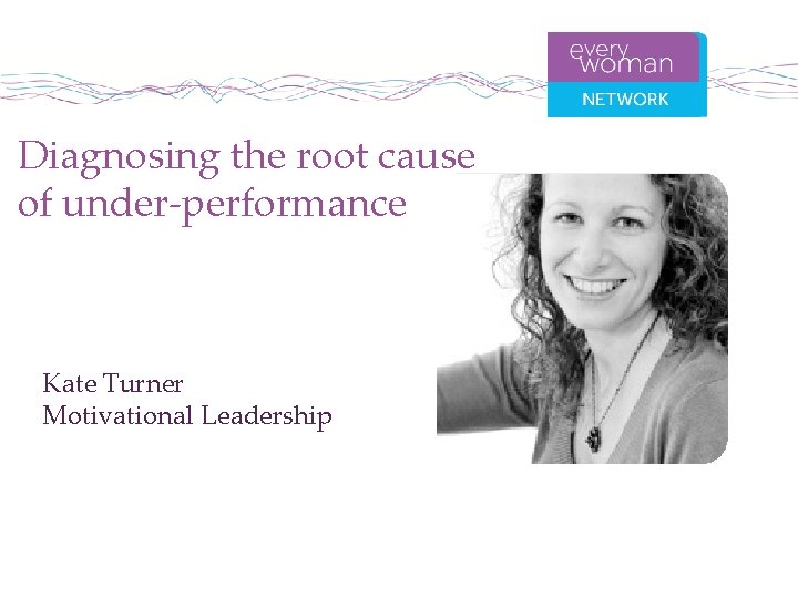 Diagnosing the root cause of under-performance Kate Turner Motivational Leadership 