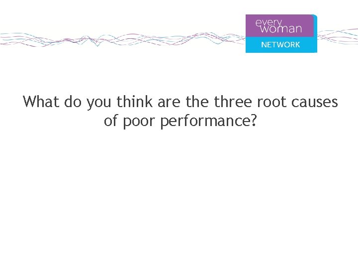 What do you think are three root causes of poor performance? 