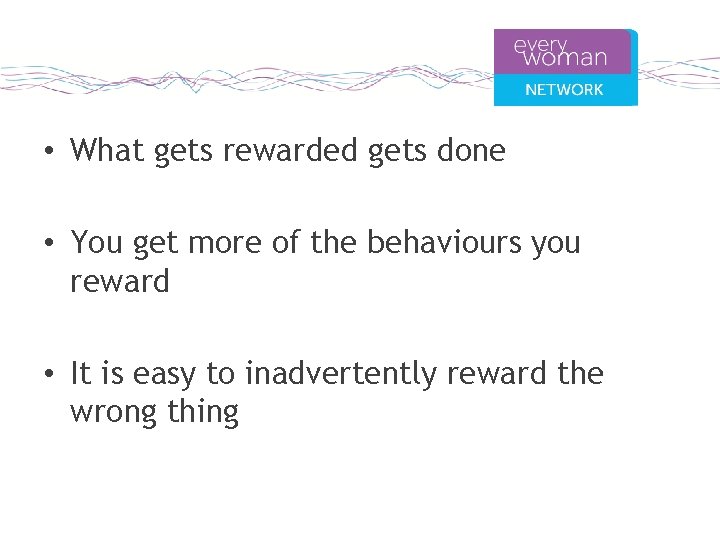  • What gets rewarded gets done • You get more of the behaviours