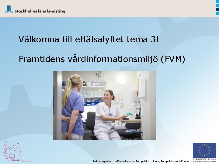 Välkomna till e. Hälsalyftet tema 3! Framtidens vårdinformationsmiljö (FVM) Detta projektet medfinansieras av Europeiska