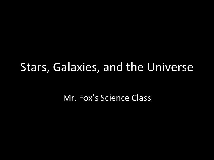 Stars, Galaxies, and the Universe Mr. Fox’s Science Class 