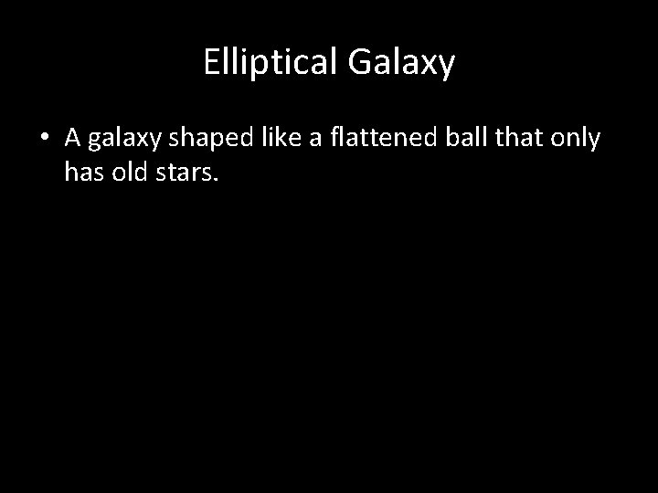 Elliptical Galaxy • A galaxy shaped like a flattened ball that only has old