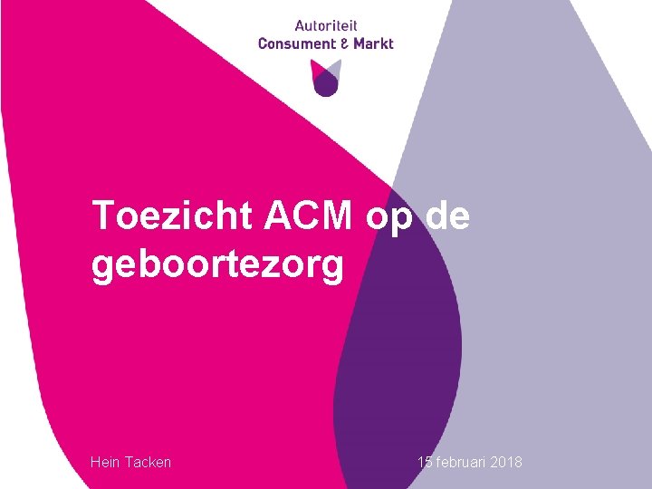 Toezicht ACM op de geboortezorg Hein Tacken 15 februari 2018 1 