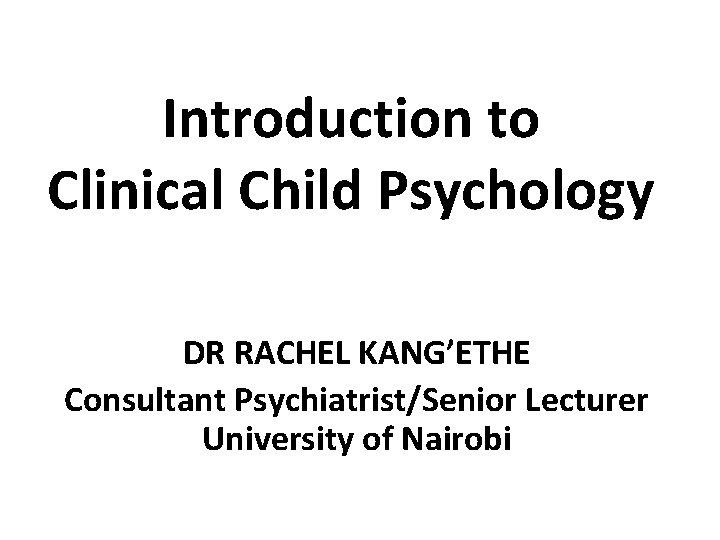 Introduction to Clinical Child Psychology DR RACHEL KANG’ETHE Consultant Psychiatrist/Senior Lecturer University of Nairobi