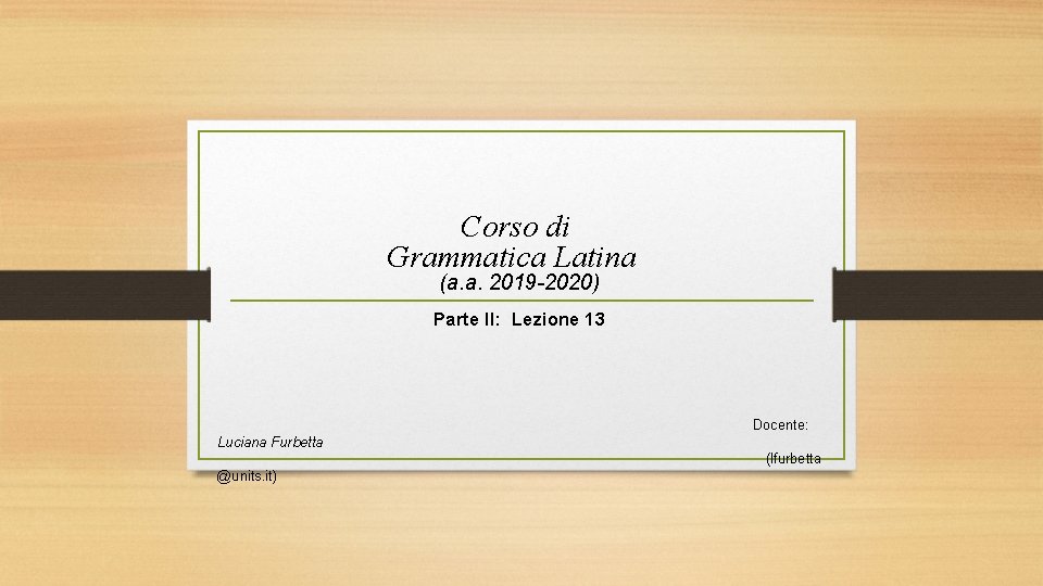 Corso di Grammatica Latina (a. a. 2019 -2020) Parte II: Lezione 13 Docente: Luciana