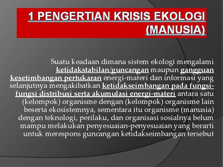 1 PENGERTIAN KRISIS EKOLOGI (MANUSIA) Suatu keadaan dimana sistem ekologi mengalami ketidakstabilan/guncangan maupun gangguan