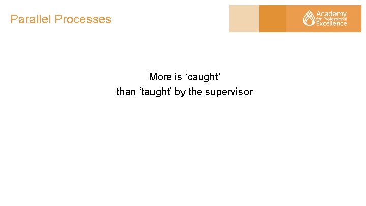 Parallel Processes More is ‘caught’ than ‘taught’ by the supervisor 