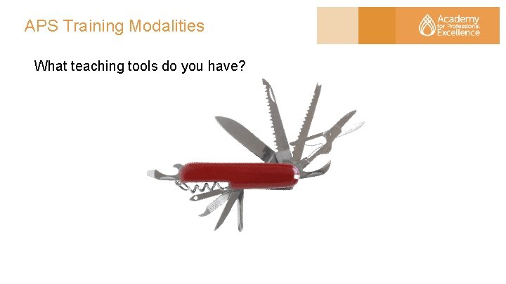 APS Training Modalities What teaching tools do you have? 