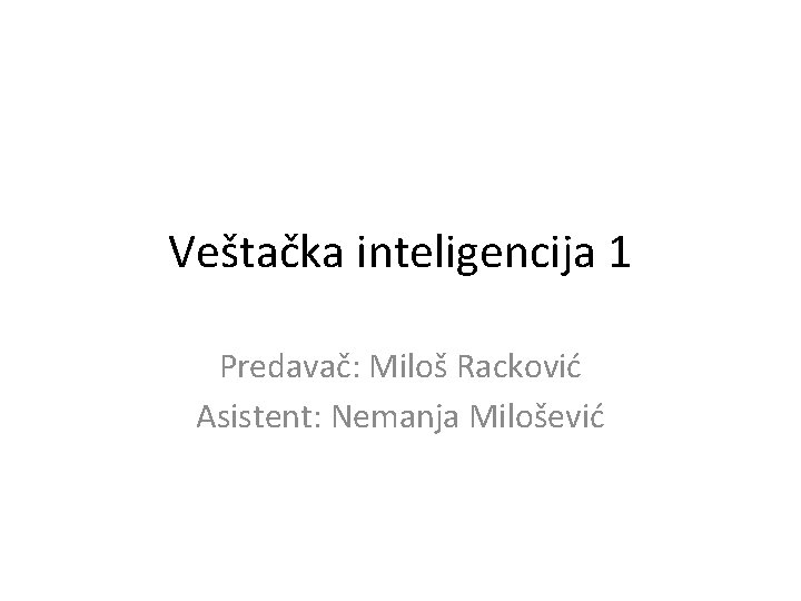 Veštačka inteligencija 1 Predavač: Miloš Racković Asistent: Nemanja Milošević 