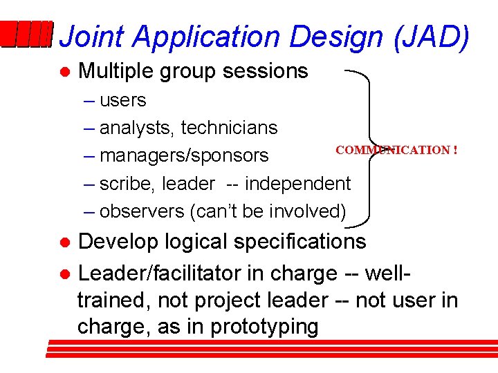 Joint Application Design (JAD) l Multiple group sessions – users – analysts, technicians COMMUNICATION Joint Application Design (JAD) l Multiple group sessions – users – analysts, technicians COMMUNICATION