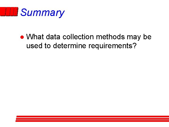 Summary l What data collection methods may be used to determine requirements? Summary l What data collection methods may be used to determine requirements?