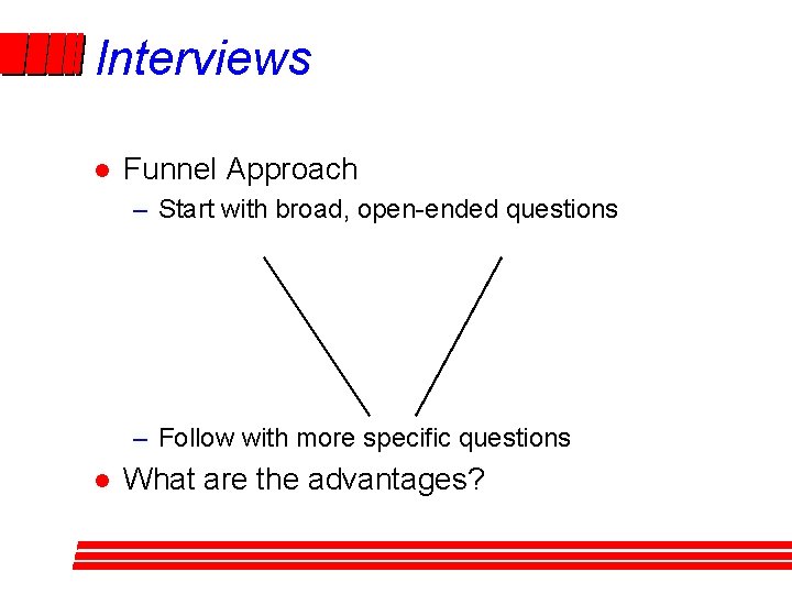 Interviews l Funnel Approach – Start with broad, open-ended questions – Follow with more Interviews l Funnel Approach – Start with broad, open-ended questions – Follow with more