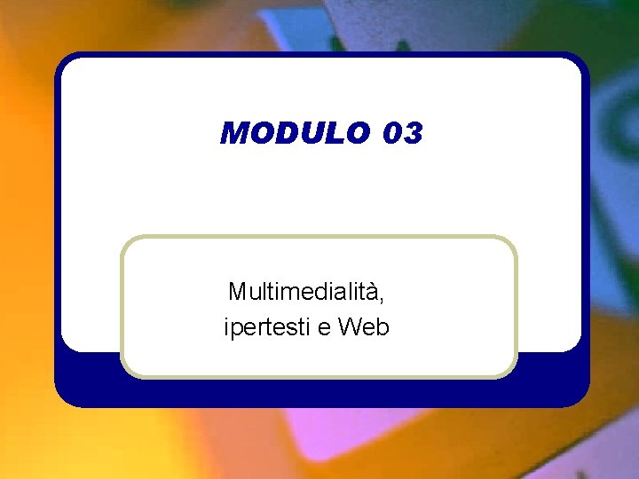 MODULO 03 Multimedialità, ipertesti e Web 