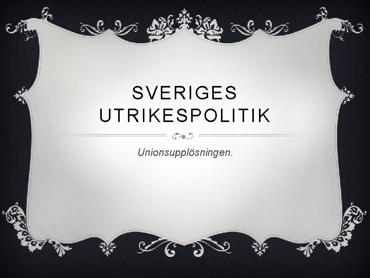 SVERIGES UTRIKESPOLITIK Unionsupplösningen. 