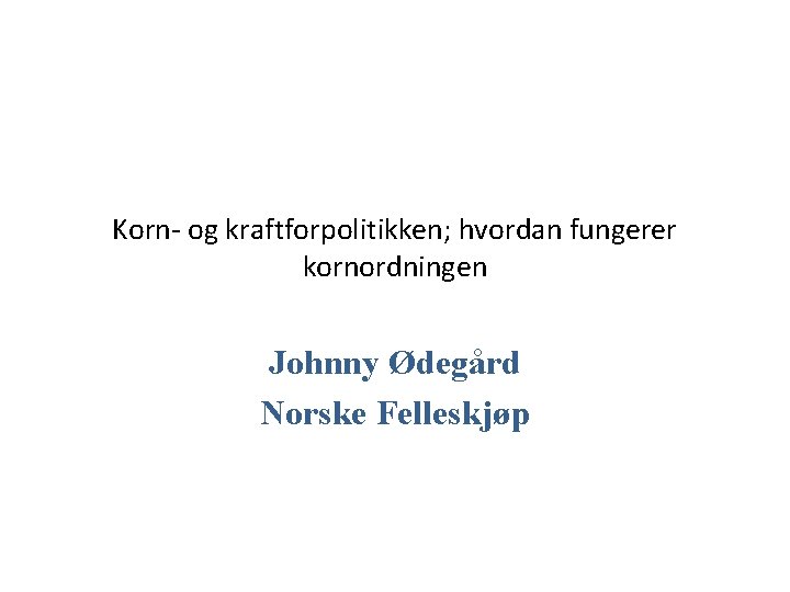 Korn- og kraftforpolitikken; hvordan fungerer kornordningen Johnny Ødegård Norske Felleskjøp 