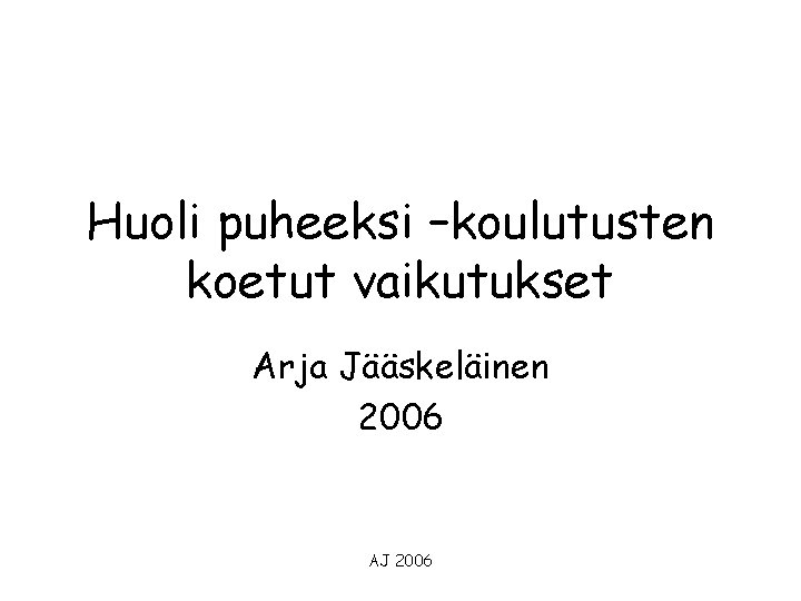 Huoli puheeksi –koulutusten koetut vaikutukset Arja Jääskeläinen 2006 AJ 2006 